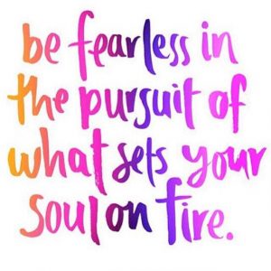 be fearless in the pursuit of what sets your soul on fire.